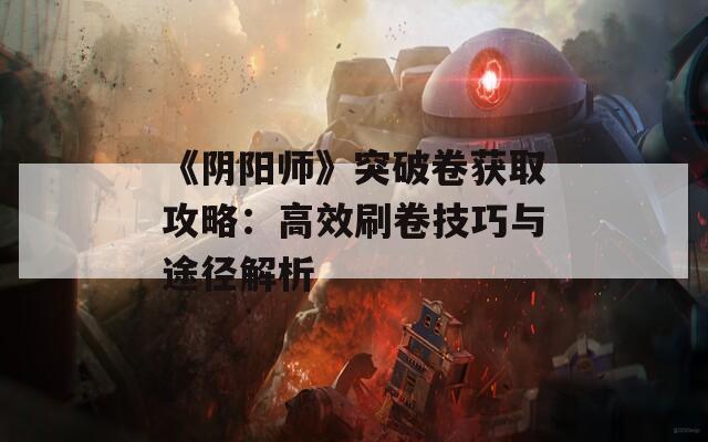 《阴阳师》突破卷获取攻略：高效刷卷技巧与途径解析-第1张图片-商贸手游网