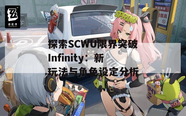 探索SCWU限界突破Infinity：新玩法与角色设定分析-第1张图片-商贸手游网