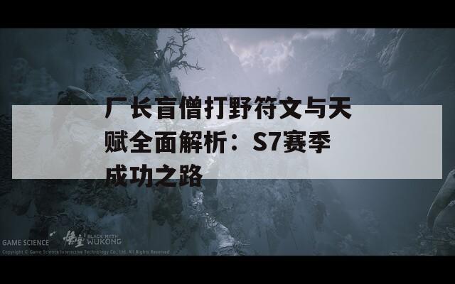 厂长盲僧打野符文与天赋全面解析：S7赛季成功之路-第1张图片-商贸手游网