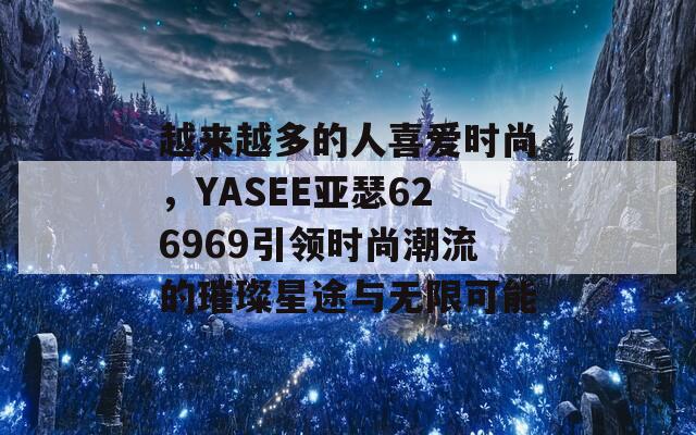 越来越多的人喜爱时尚，YASEE亚瑟626969引领时尚潮流的璀璨星途与无限可能-第1张图片-商贸手游网