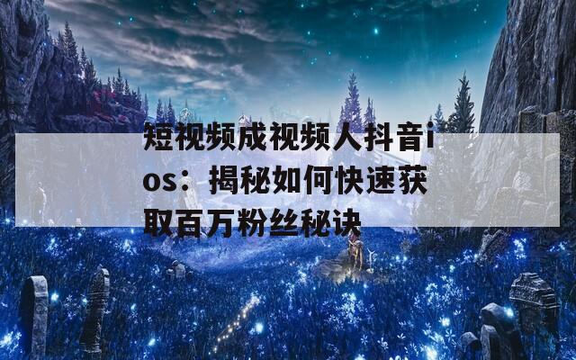 短视频成视频人抖音ios：揭秘如何快速获取百万粉丝秘诀-第1张图片-商贸手游网