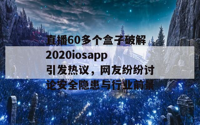 直播60多个盒子破解2020iosapp引发热议，网友纷纷讨论安全隐患与行业前景-第1张图片-商贸手游网