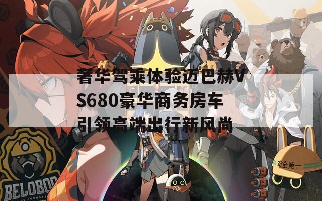 奢华驾乘体验迈巴赫VS680豪华商务房车引领高端出行新风尚-第1张图片-商贸手游网