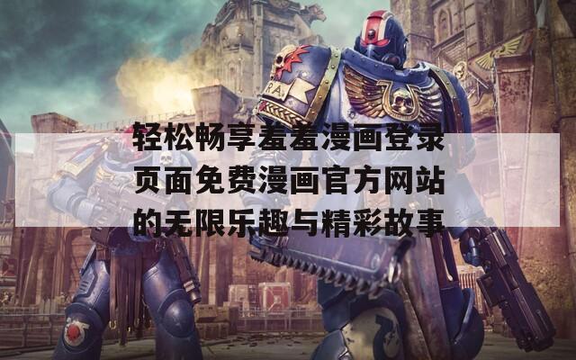 轻松畅享羞羞漫画登录页面免费漫画官方网站的无限乐趣与精彩故事-第1张图片-商贸手游网