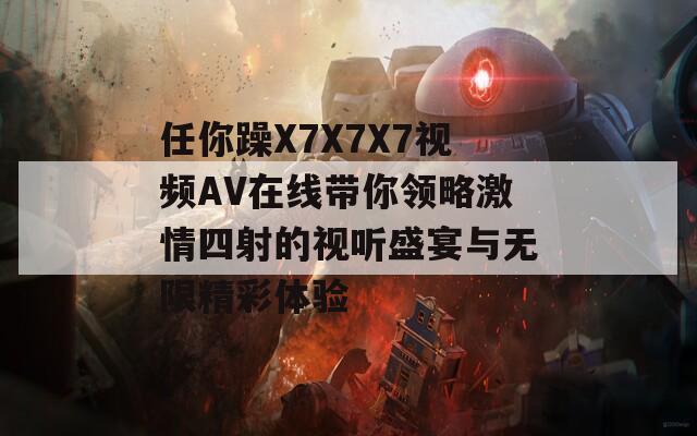 任你躁X7X7X7视频AV在线带你领略激情四射的视听盛宴与无限精彩体验-第1张图片-商贸手游网