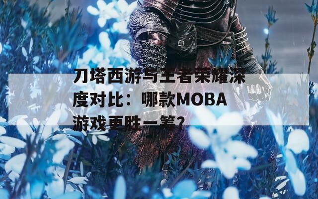 刀塔西游与王者荣耀深度对比：哪款MOBA游戏更胜一筹？-第1张图片-商贸手游网