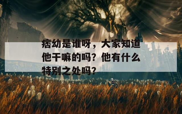 痞幼是谁呀，大家知道他干嘛的吗？他有什么特别之处吗？-第1张图片-商贸手游网