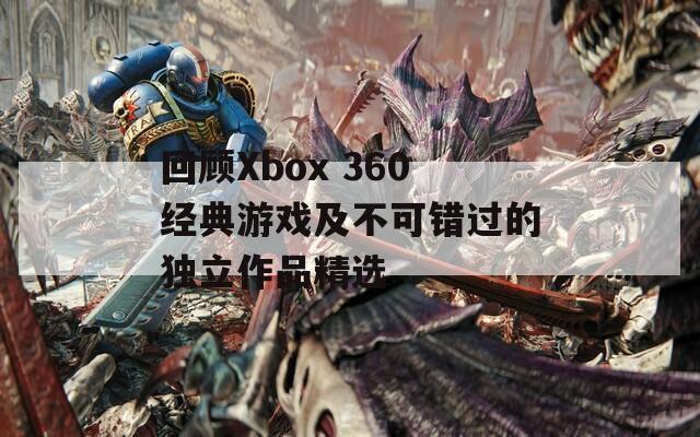 回顾Xbox 360经典游戏及不可错过的独立作品精选-第1张图片-商贸手游网