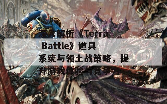 深入解析《Terra Battle》道具系统与领土战策略，提升游戏体验与竞争力-第1张图片-商贸手游网