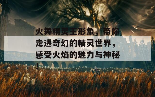 火舞精灵王形象，带你走进奇幻的精灵世界，感受火焰的魅力与神秘！-第1张图片-商贸手游网