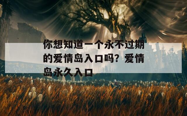 你想知道一个永不过期的爱情岛入口吗？爱情岛永久入口-第1张图片-商贸手游网