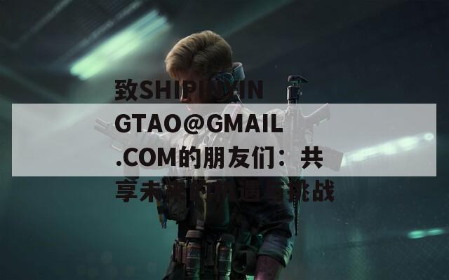 致SHIPINYINGTAO@GMAIL.COM的朋友们：共享未来的机遇与挑战-第1张图片-商贸手游网