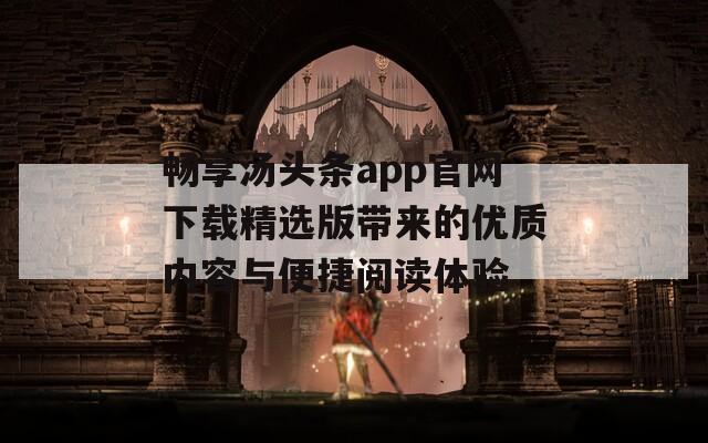 畅享汤头条app官网下载精选版带来的优质内容与便捷阅读体验-第1张图片-商贸手游网