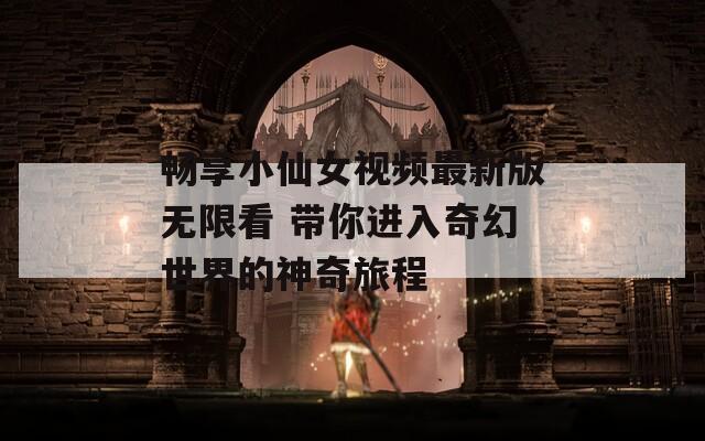 畅享小仙女视频最新版无限看 带你进入奇幻世界的神奇旅程-第1张图片-商贸手游网