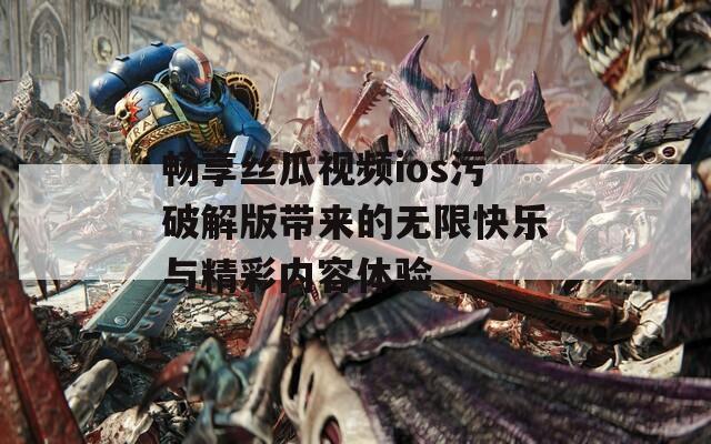 畅享丝瓜视频ios污破解版带来的无限快乐与精彩内容体验-第1张图片-商贸手游网