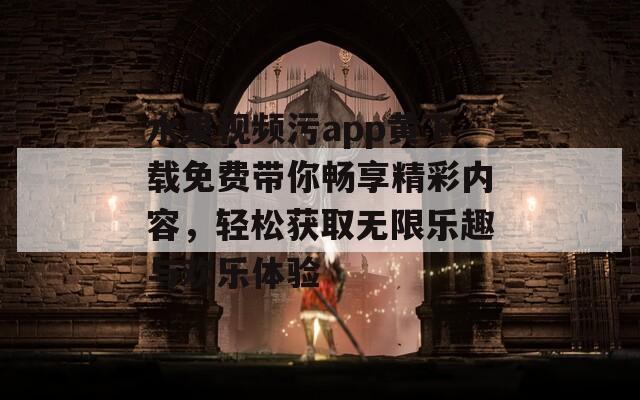 水果视频污app黄下载免费带你畅享精彩内容，轻松获取无限乐趣与欢乐体验-第1张图片-商贸手游网