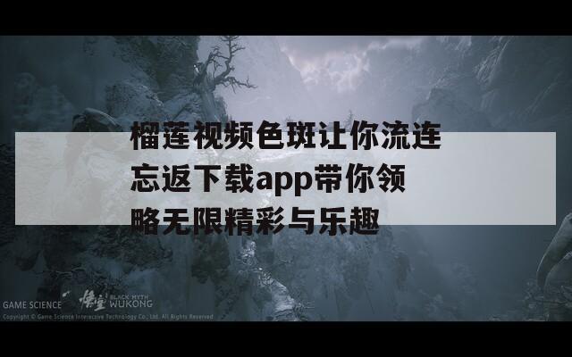 榴莲视频色斑让你流连忘返下载app带你领略无限精彩与乐趣-第1张图片-商贸手游网