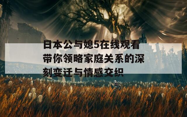 日本公与媳5在线观看带你领略家庭关系的深刻变迁与情感交织-第1张图片-商贸手游网