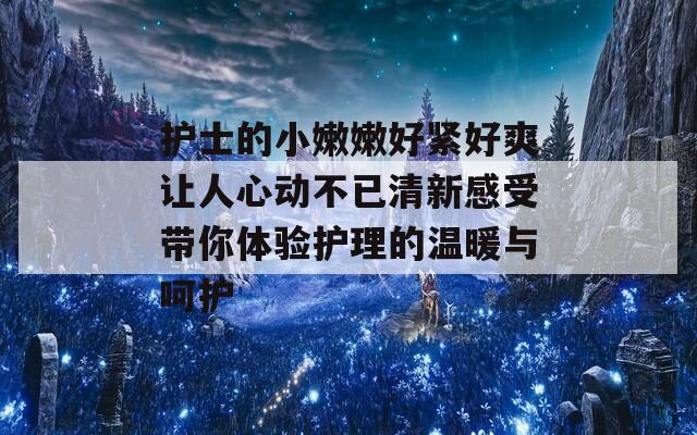 护士的小嫩嫩好紧好爽让人心动不已清新感受带你体验护理的温暖与呵护-第1张图片-商贸手游网