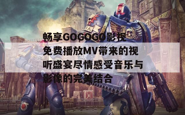 畅享GOGOGO影视免费播放MV带来的视听盛宴尽情感受音乐与影像的完美结合-第1张图片-商贸手游网