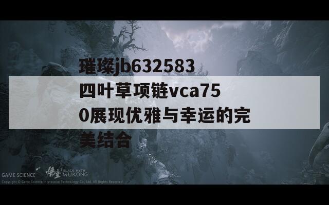 璀璨jb632583四叶草项链vca750展现优雅与幸运的完美结合-第1张图片-商贸手游网