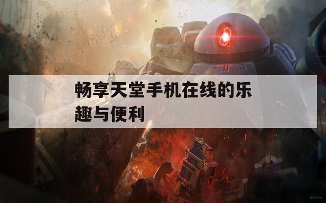 畅享天堂手机在线的乐趣与便利-第1张图片-商贸手游网