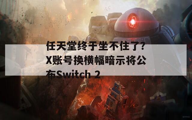 任天堂终于坐不住了？X账号换横幅暗示将公布Switch 2-第1张图片-商贸手游网