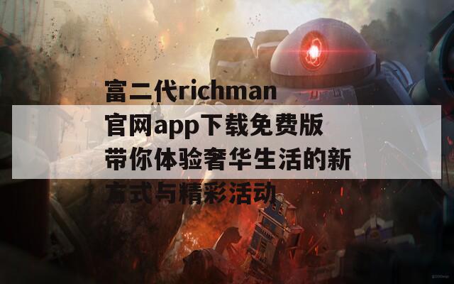 富二代richman官网app下载免费版带你体验奢华生活的新方式与精彩活动-第1张图片-商贸手游网