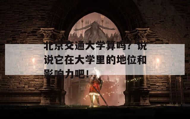 北京交通大学算吗？说说它在大学里的地位和影响力吧！-第1张图片-商贸手游网