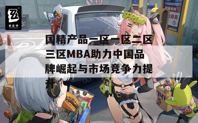 国精产品一区一区二区三区MBA助力中国品牌崛起与市场竞争力提升-第1张图片-商贸手游网