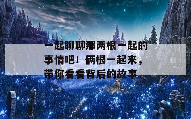 一起聊聊那两根一起的事情吧！俩根一起来，带你看看背后的故事。-第1张图片-商贸手游网