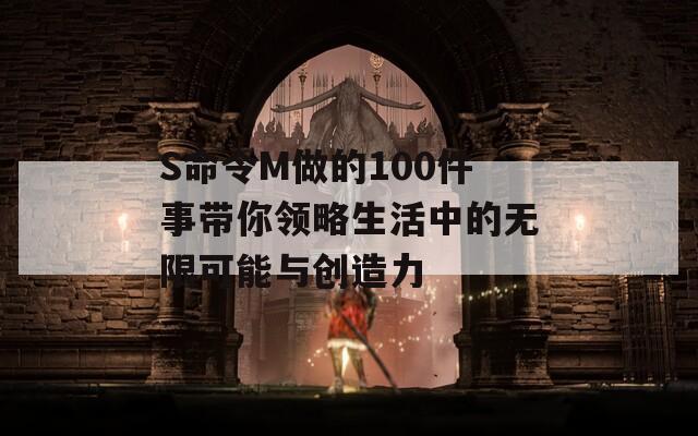 S命令M做的100件事带你领略生活中的无限可能与创造力-第1张图片-商贸手游网