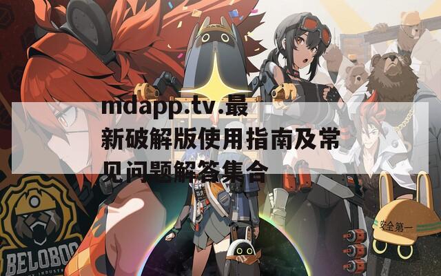 mdapp.tv.最新破解版使用指南及常见问题解答集合-第1张图片-商贸手游网