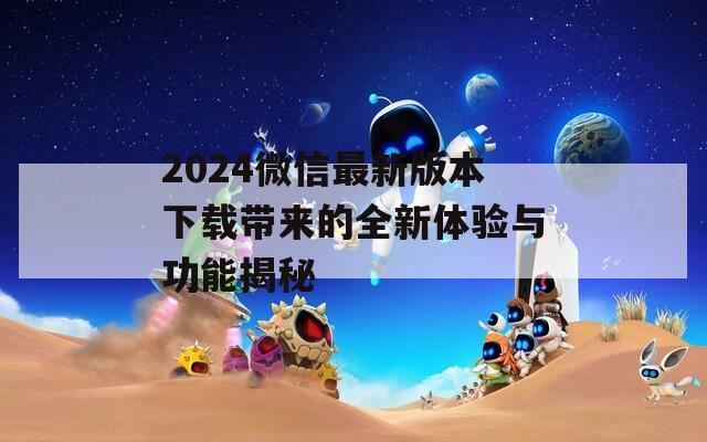 2024微信最新版本下载带来的全新体验与功能揭秘-第1张图片-商贸手游网