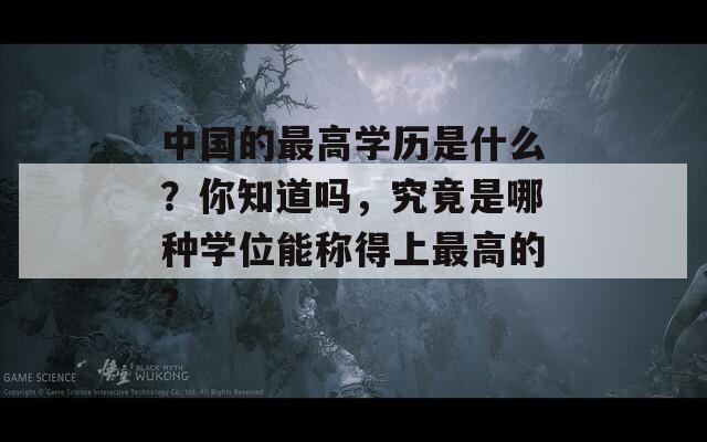 中国的最高学历是什么？你知道吗，究竟是哪种学位能称得上最高的？-第1张图片-商贸手游网