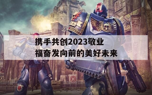 携手共创2023敬业福奋发向前的美好未来-第1张图片-商贸手游网