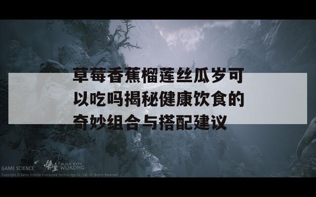 草莓香蕉榴莲丝瓜岁可以吃吗揭秘健康饮食的奇妙组合与搭配建议-第1张图片-商贸手游网