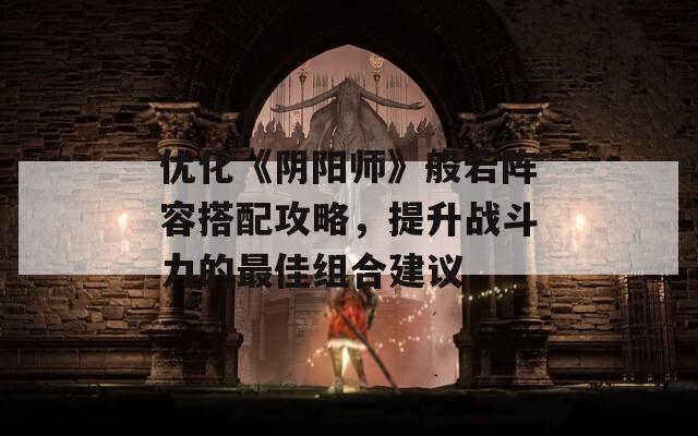 优化《阴阳师》般若阵容搭配攻略，提升战斗力的最佳组合建议-第1张图片-商贸手游网