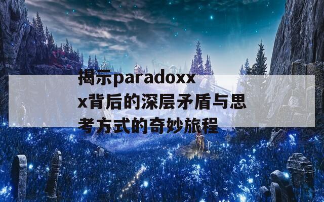 揭示paradoxxx背后的深层矛盾与思考方式的奇妙旅程-第1张图片-商贸手游网