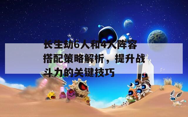 长生劫6人和4人阵容搭配策略解析，提升战斗力的关键技巧-第1张图片-商贸手游网