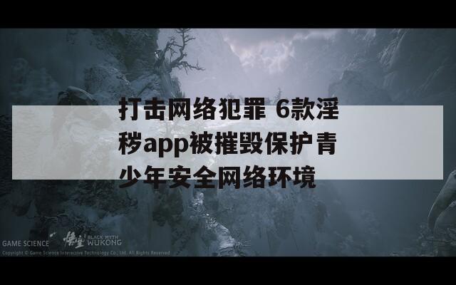 打击网络犯罪 6款淫秽app被摧毁保护青少年安全网络环境-第1张图片-商贸手游网