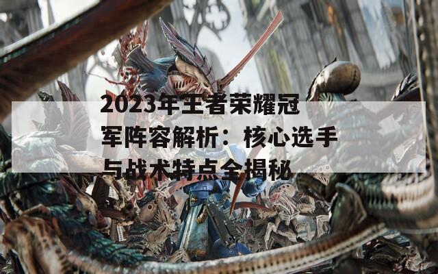 2023年王者荣耀冠军阵容解析：核心选手与战术特点全揭秘-第1张图片-商贸手游网