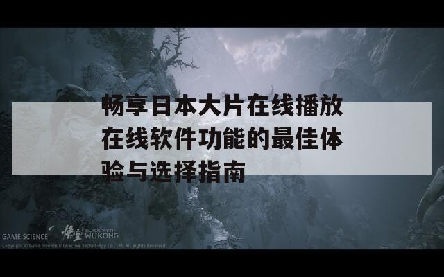 畅享日本大片在线播放在线软件功能的最佳体验与选择指南-第1张图片-商贸手游网
