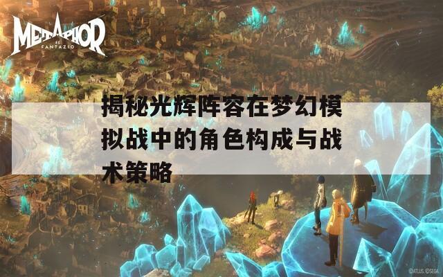 揭秘光辉阵容在梦幻模拟战中的角色构成与战术策略-第1张图片-商贸手游网