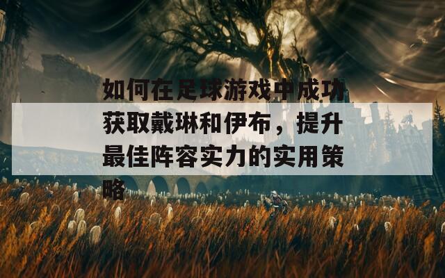 如何在足球游戏中成功获取戴琳和伊布，提升最佳阵容实力的实用策略-第1张图片-商贸手游网