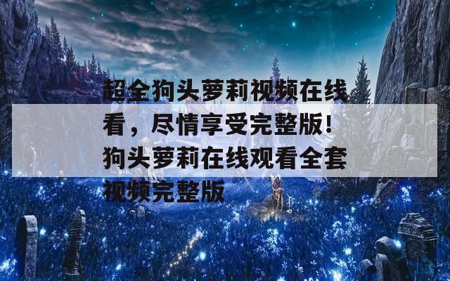 超全狗头萝莉视频在线看，尽情享受完整版！狗头萝莉在线观看全套视频完整版-第1张图片-商贸手游网