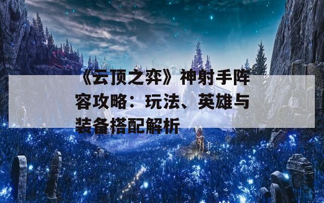 《云顶之弈》神射手阵容攻略：玩法、英雄与装备搭配解析-第1张图片-商贸手游网