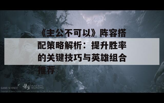 《主公不可以》阵容搭配策略解析：提升胜率的关键技巧与英雄组合推荐-第1张图片-商贸手游网