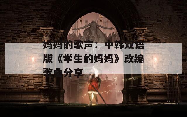 妈妈的歌声：中韩双语版《学生的妈妈》改编歌曲分享-第1张图片-商贸手游网