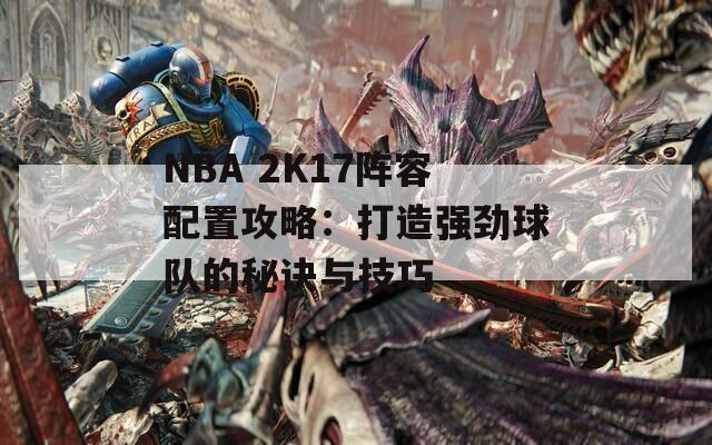 NBA 2K17阵容配置攻略：打造强劲球队的秘诀与技巧-第1张图片-商贸手游网